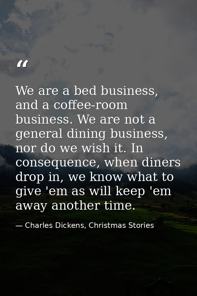 We are a bed business, and a coffee-room business. We are not a general dining business, nor do we wish it. In consequen — Charles Dickens, Christmas Stories