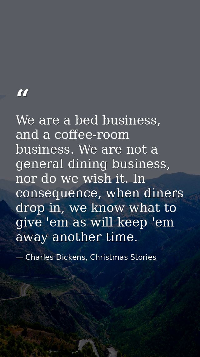 We are a bed business, and a coffee-room business. We are not a general dining business, nor do we wish it. In consequen — Charles Dickens, Christmas Stories
