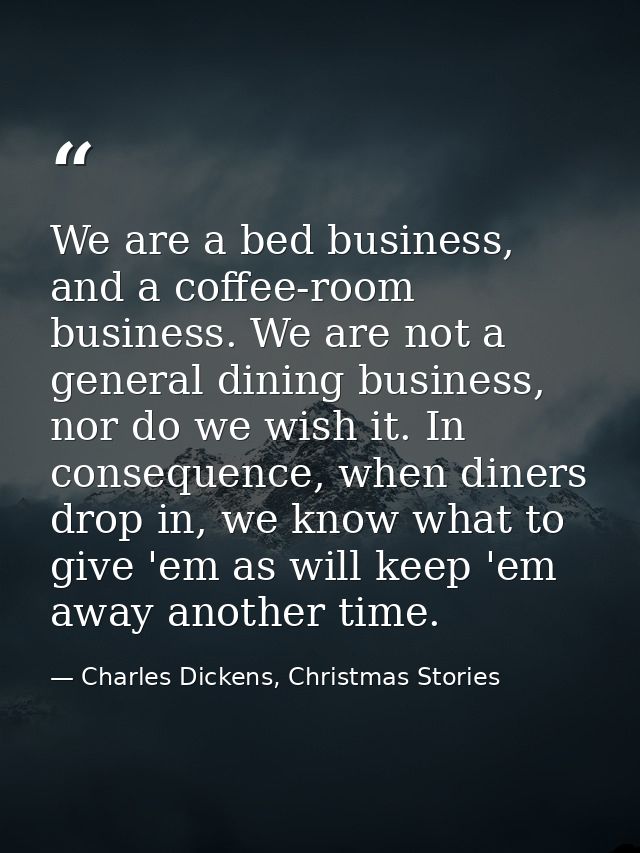 We are a bed business, and a coffee-room business. We are not a general dining business, nor do we wish it. In consequen — Charles Dickens, Christmas Stories