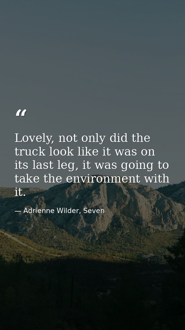 Lovely, not only did the truck look like it was on its last leg, it was going to take the environment with it. — Adrienne Wilder, Seven