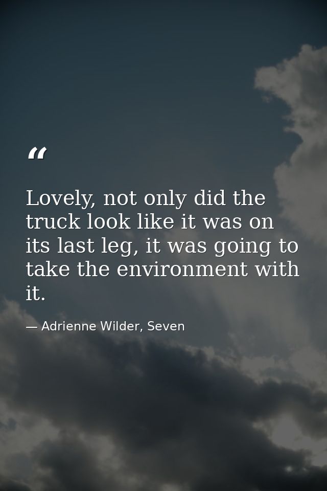 Lovely, not only did the truck look like it was on its last leg, it was going to take the environment with it. — Adrienne Wilder, Seven