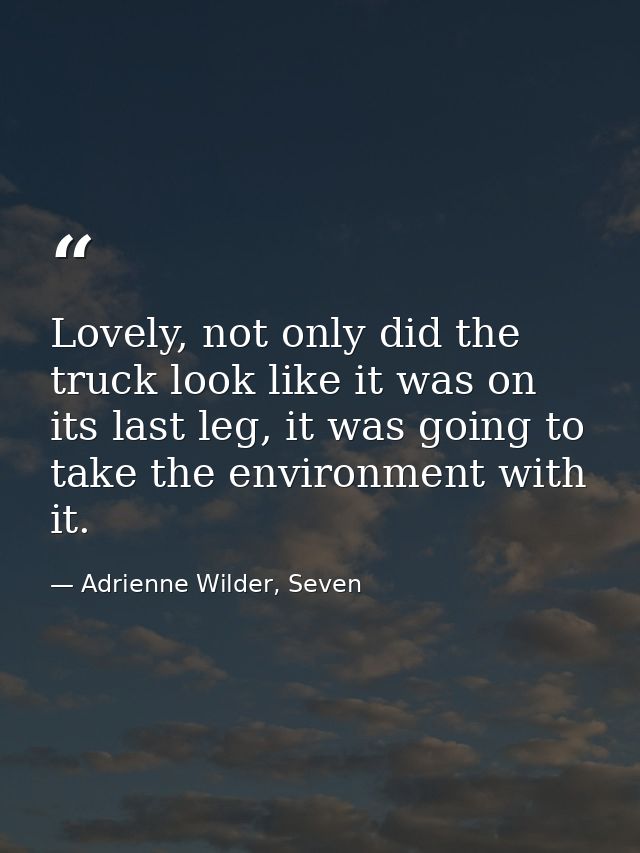 Lovely, not only did the truck look like it was on its last leg, it was going to take the environment with it. — Adrienne Wilder, Seven