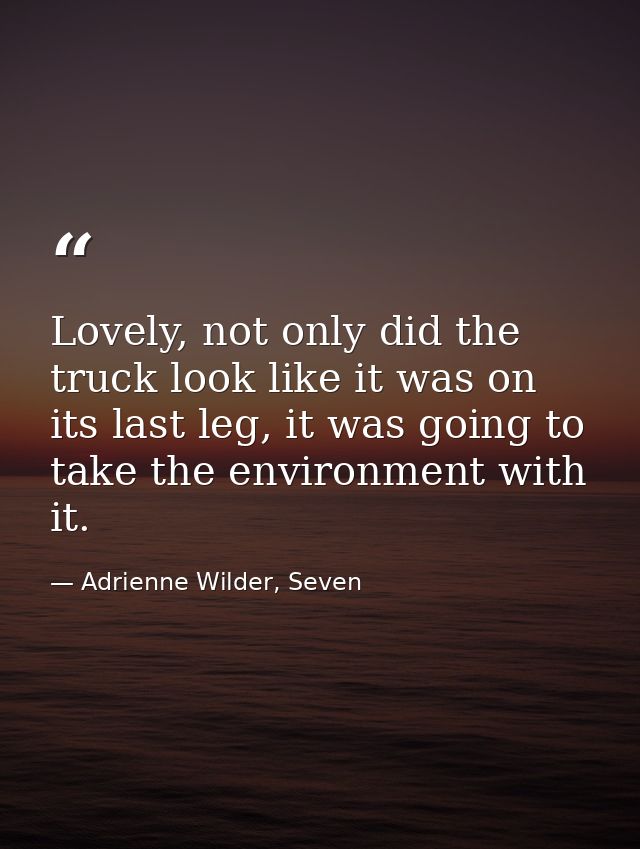 Lovely, not only did the truck look like it was on its last leg, it was going to take the environment with it. — Adrienne Wilder, Seven