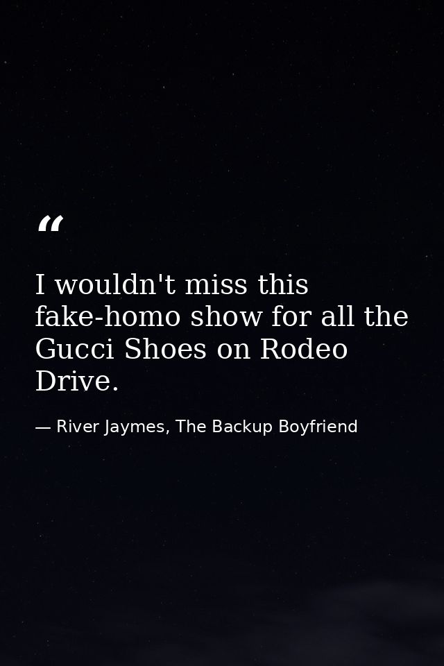 I wouldn't miss this fake-homo show for all the Gucci Shoes on Rodeo Drive. — River Jaymes, The Backup Boyfriend