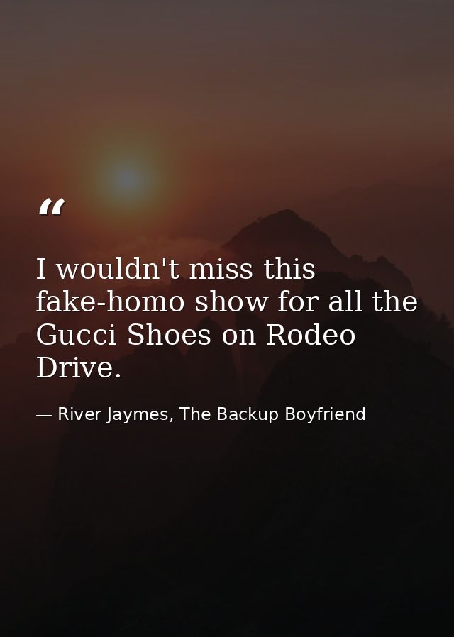 I wouldn't miss this fake-homo show for all the Gucci Shoes on Rodeo Drive. — River Jaymes, The Backup Boyfriend