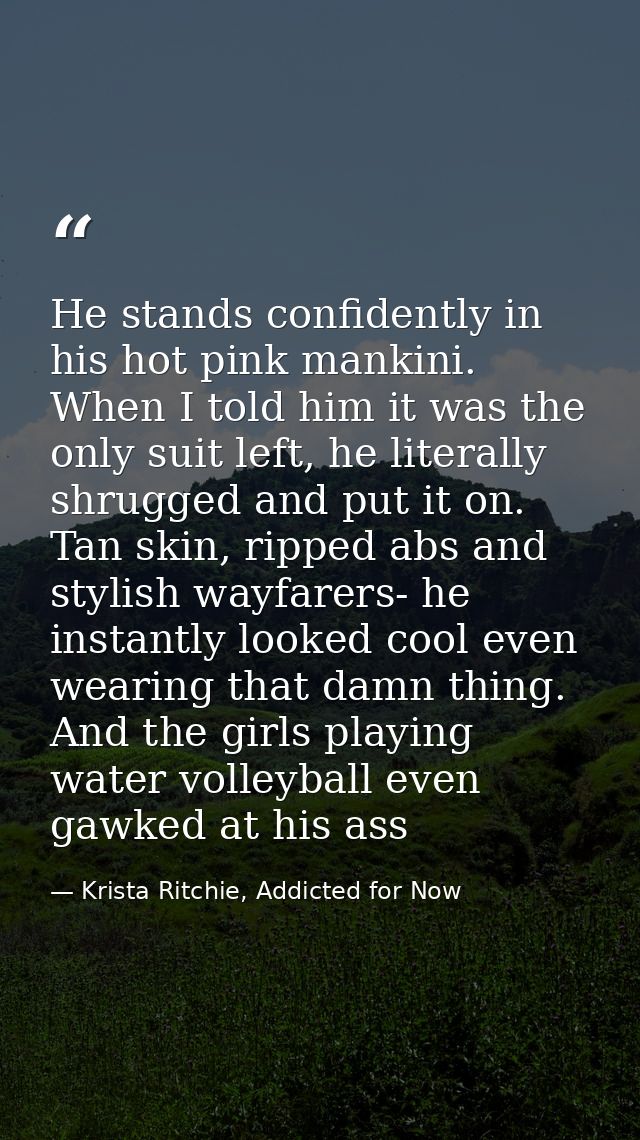 He stands confidently in his hot pink mankini. When I told him it was the only suit left, he literally shrugged and put  — Krista Ritchie, Addicted for Now