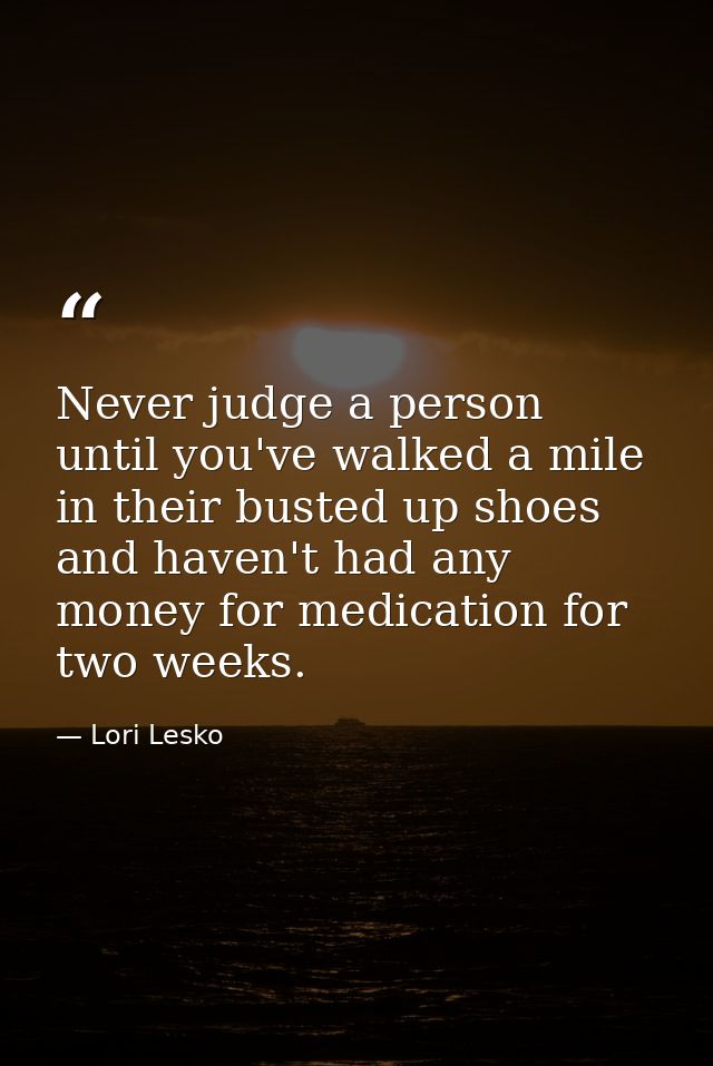 Never judge a person until you've walked a mile in their busted up shoes and haven't had any money for medication for tw — Lori Lesko
