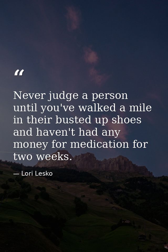 Never judge a person until you've walked a mile in their busted up shoes and haven't had any money for medication for tw — Lori Lesko