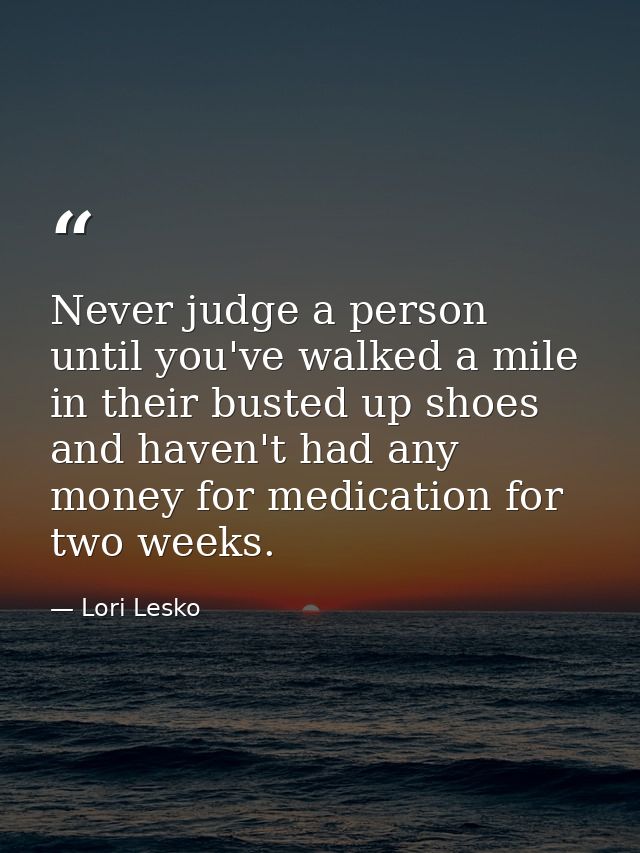 Never judge a person until you've walked a mile in their busted up shoes and haven't had any money for medication for tw — Lori Lesko