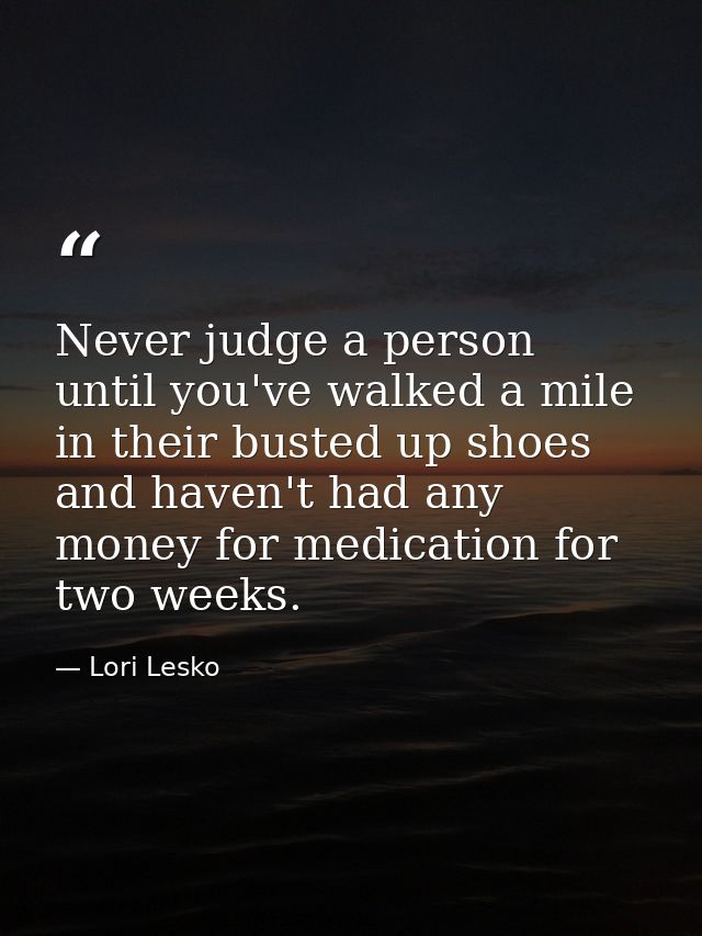 Never judge a person until you've walked a mile in their busted up shoes and haven't had any money for medication for tw — Lori Lesko