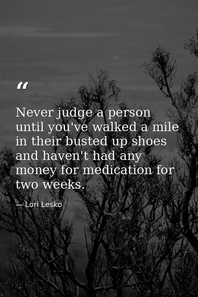Never judge a person until you've walked a mile in their busted up shoes and haven't had any money for medication for tw — Lori Lesko