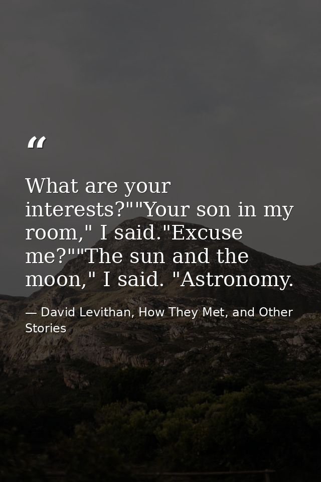 What are your interests?""Your son in my room," I said."Excuse me?""The sun and the moon," I said. "Astronomy. — David Levithan, How They Met, and Other Stories