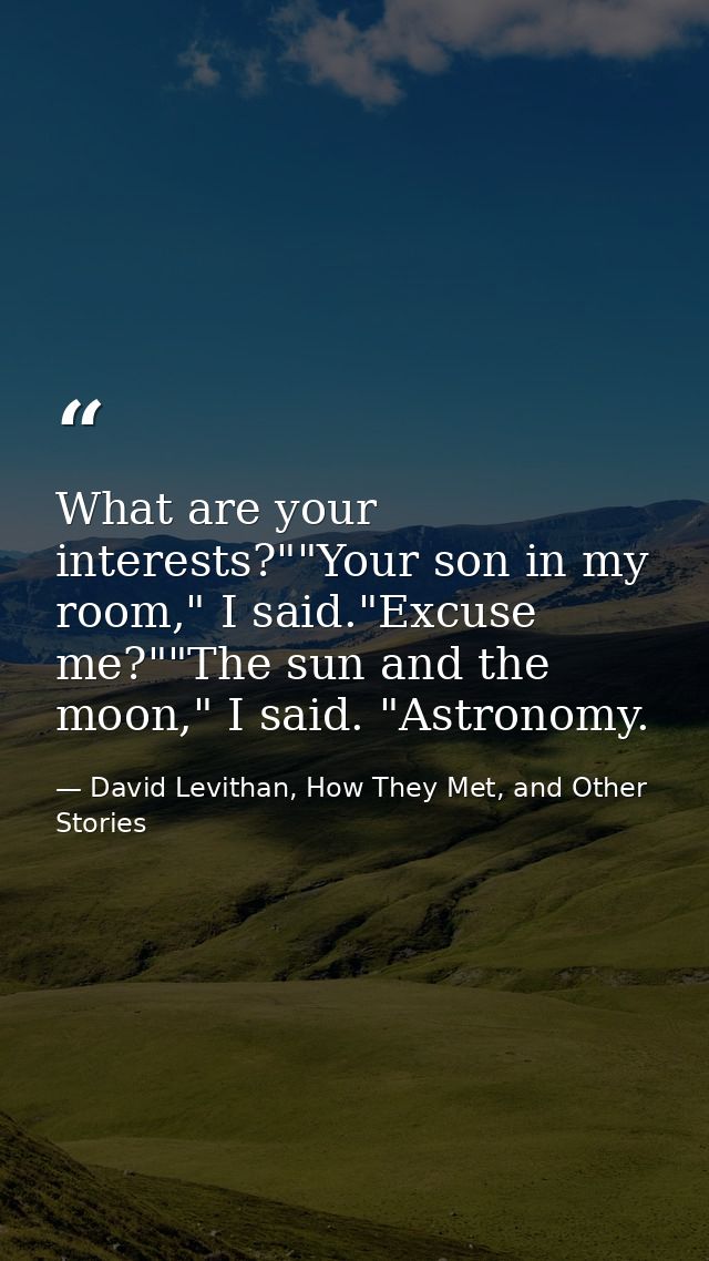 What are your interests?""Your son in my room," I said."Excuse me?""The sun and the moon," I said. "Astronomy. — David Levithan, How They Met, and Other Stories