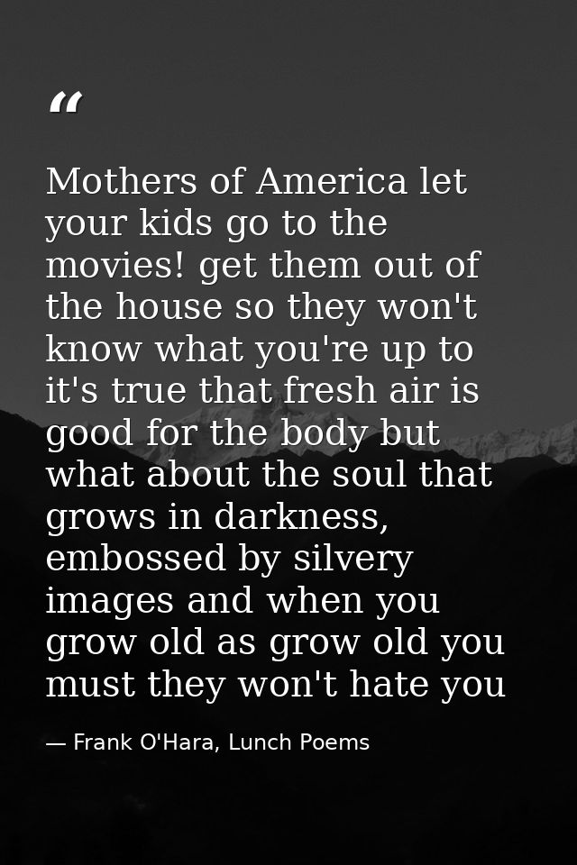Mothers of America let your kids go to the movies! get them out of the house so they won't know what you're up to it's t — Frank O'Hara, Lunch Poems