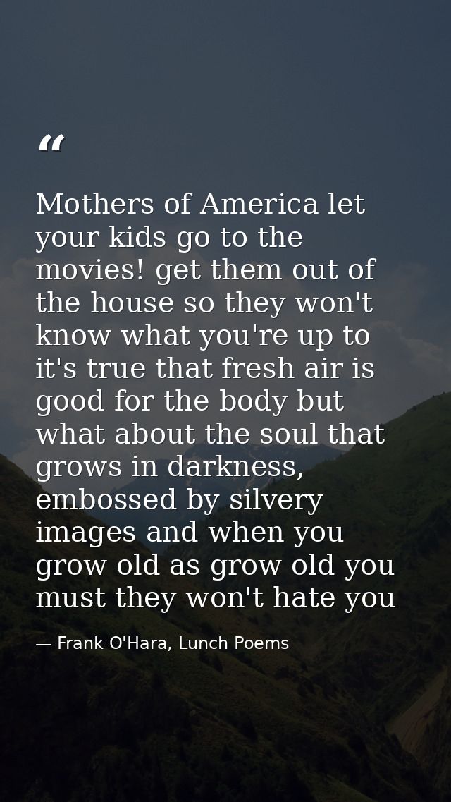 Mothers of America let your kids go to the movies! get them out of the house so they won't know what you're up to it's t — Frank O'Hara, Lunch Poems