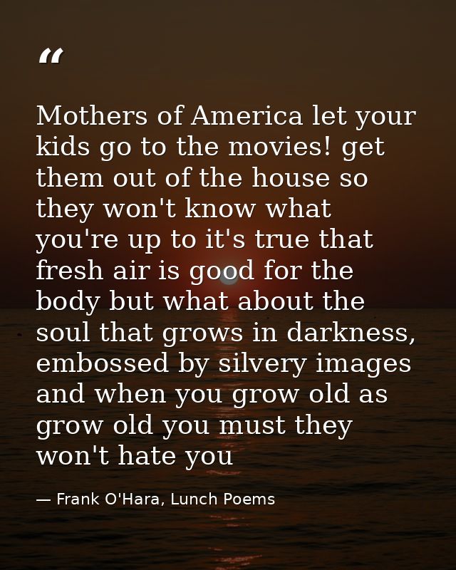 Mothers of America let your kids go to the movies! get them out of the house so they won't know what you're up to it's t — Frank O'Hara, Lunch Poems