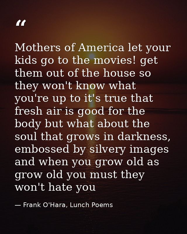 Mothers of America let your kids go to the movies! get them out of the house so they won't know what you're up to it's t — Frank O'Hara, Lunch Poems