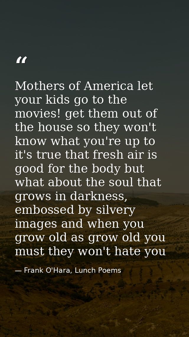 Mothers of America let your kids go to the movies! get them out of the house so they won't know what you're up to it's t — Frank O'Hara, Lunch Poems