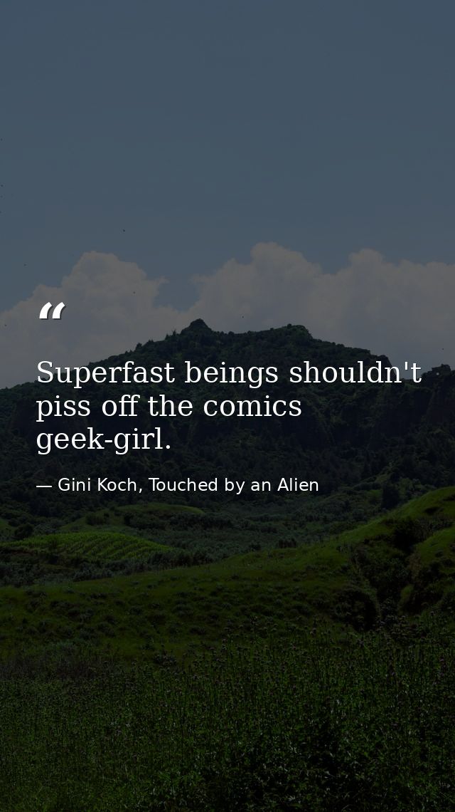 Superfast beings shouldn't piss off the comics geek-girl. — Gini Koch, Touched by an Alien