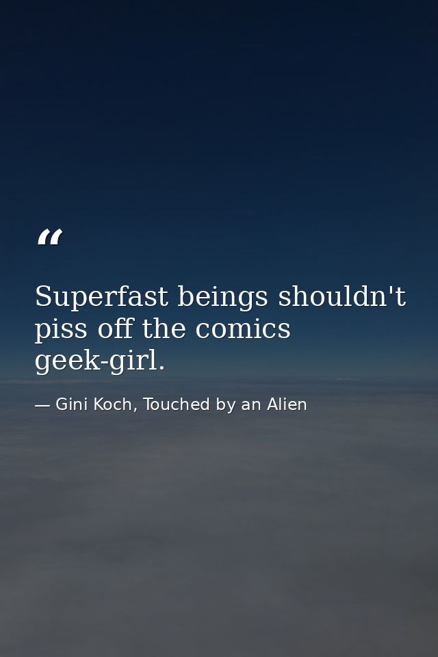 Superfast beings shouldn't piss off the comics geek-girl. — Gini Koch, Touched by an Alien