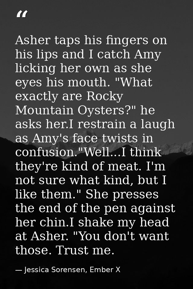 Asher taps his fingers on his lips and I catch Amy licking her own as she eyes his mouth. "What exactly are Rocky Mounta — Jessica Sorensen, Ember X