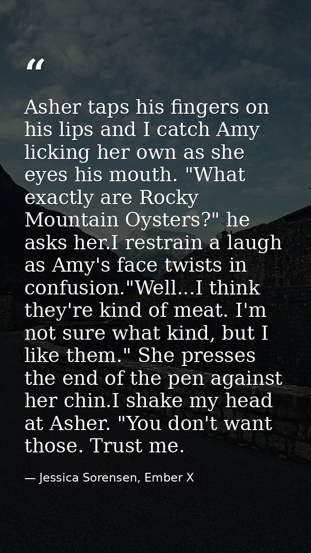 Asher taps his fingers on his lips and I catch Amy licking her own as she eyes his mouth. "What exactly are Rocky Mounta — Jessica Sorensen, Ember X