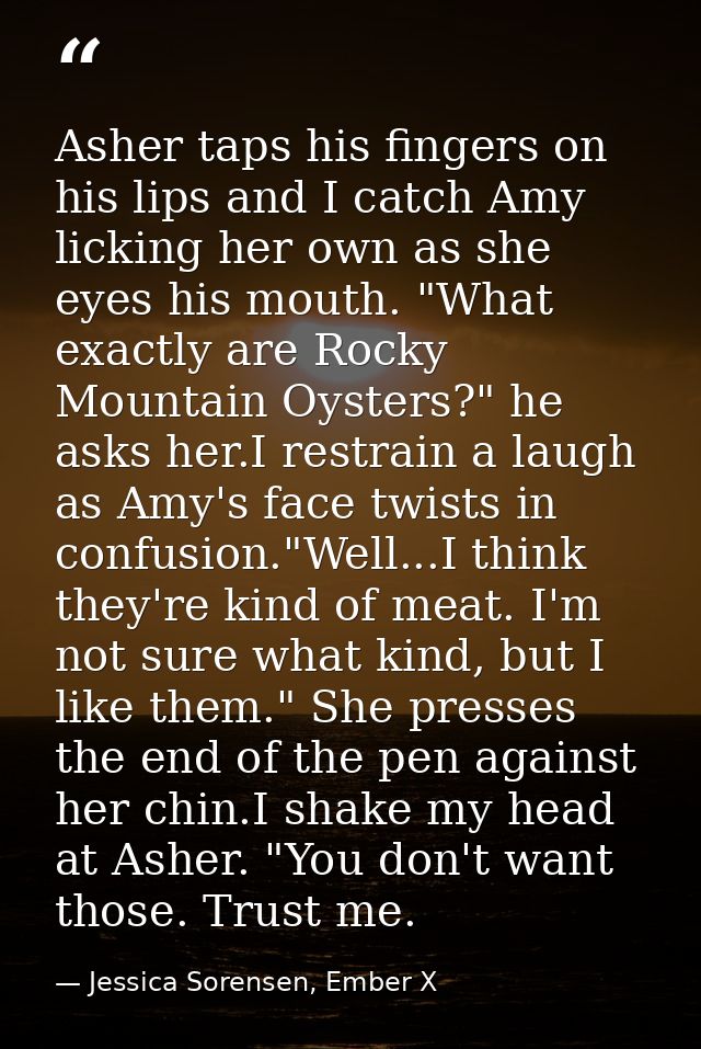 Asher taps his fingers on his lips and I catch Amy licking her own as she eyes his mouth. "What exactly are Rocky Mounta — Jessica Sorensen, Ember X