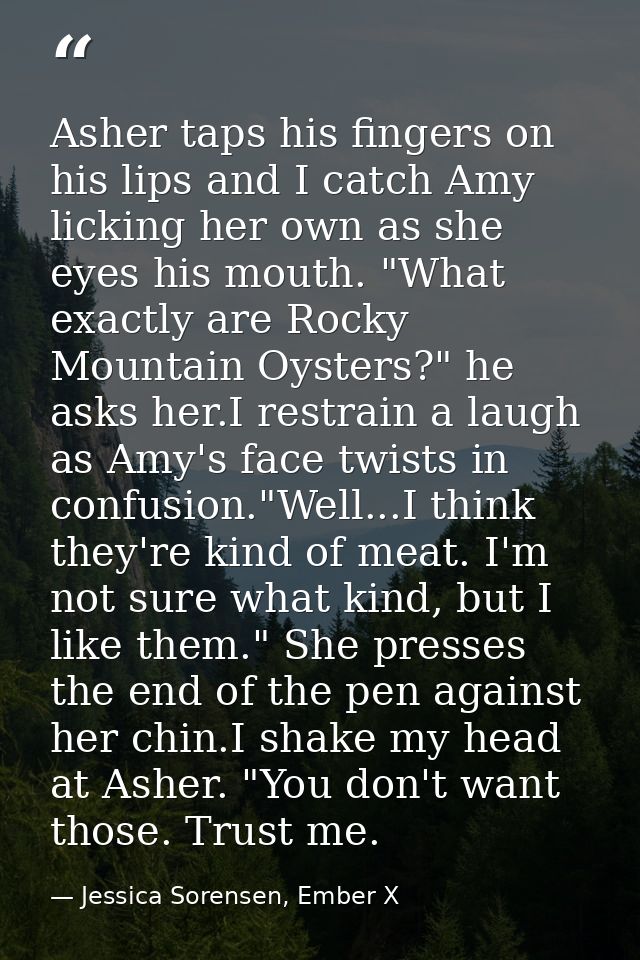 Asher taps his fingers on his lips and I catch Amy licking her own as she eyes his mouth. "What exactly are Rocky Mounta — Jessica Sorensen, Ember X