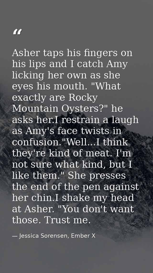 Asher taps his fingers on his lips and I catch Amy licking her own as she eyes his mouth. "What exactly are Rocky Mounta — Jessica Sorensen, Ember X