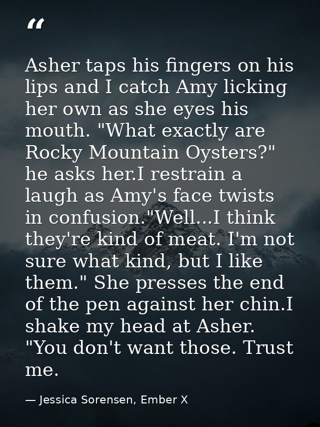 Asher taps his fingers on his lips and I catch Amy licking her own as she eyes his mouth. "What exactly are Rocky Mounta — Jessica Sorensen, Ember X