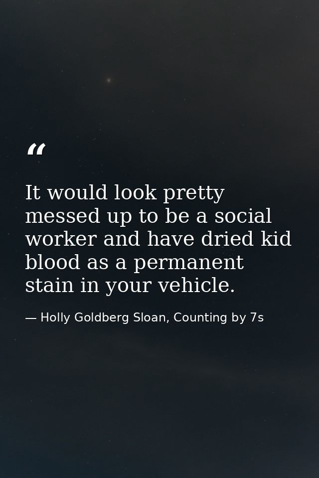 It would look pretty messed up to be a social worker and have dried kid blood as a permanent stain in your vehicle. — Holly Goldberg Sloan, Counting by 7s