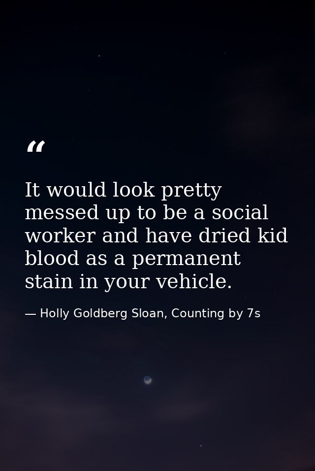 It would look pretty messed up to be a social worker and have dried kid blood as a permanent stain in your vehicle. — Holly Goldberg Sloan, Counting by 7s