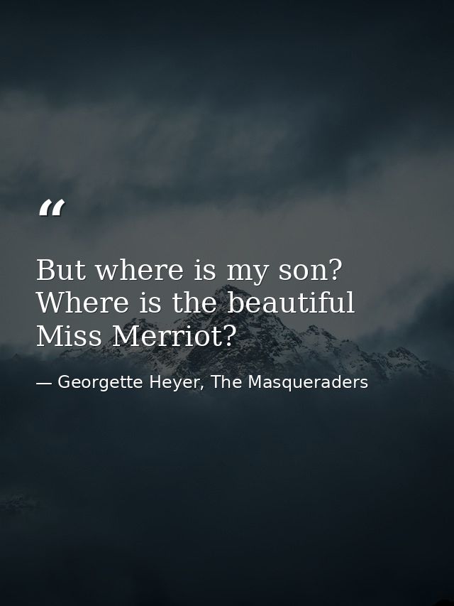 But where is my son? Where is the beautiful Miss Merriot? — Georgette Heyer, The Masqueraders