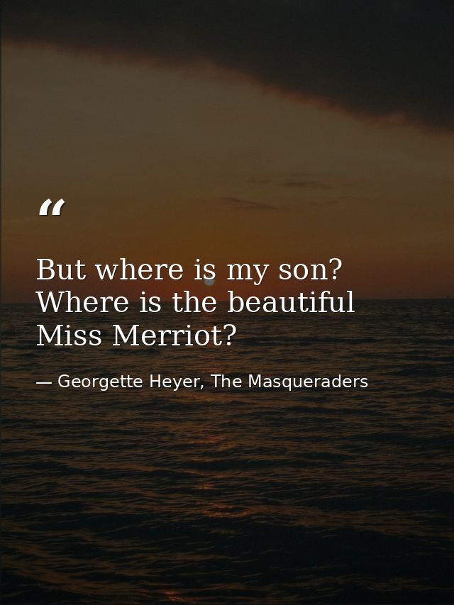 But where is my son? Where is the beautiful Miss Merriot? — Georgette Heyer, The Masqueraders