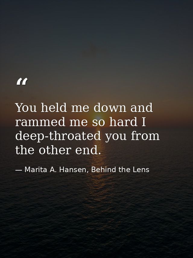 You held me down and rammed me so hard I deep-throated you from the other end. — Marita A. Hansen, Behind the Lens