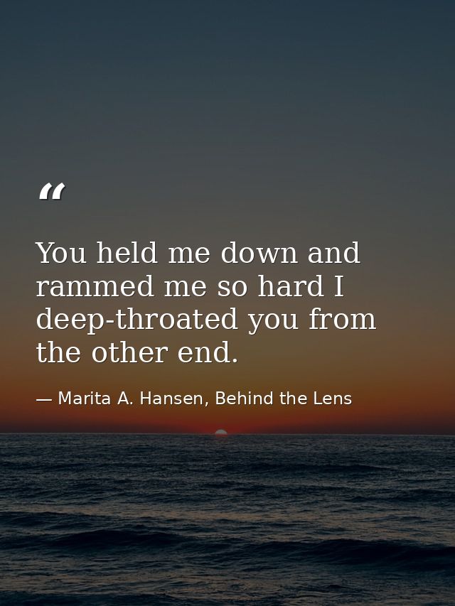 You held me down and rammed me so hard I deep-throated you from the other end. — Marita A. Hansen, Behind the Lens