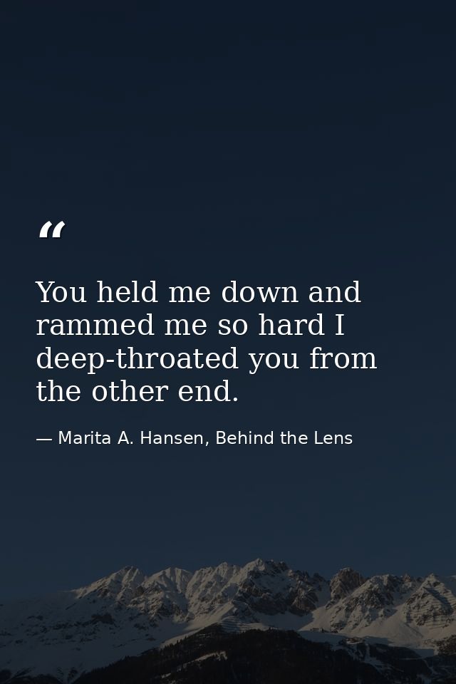 You held me down and rammed me so hard I deep-throated you from the other end. — Marita A. Hansen, Behind the Lens