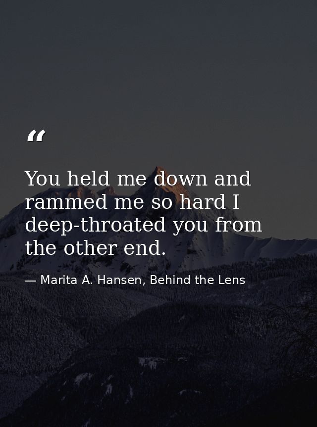 You held me down and rammed me so hard I deep-throated you from the other end. — Marita A. Hansen, Behind the Lens