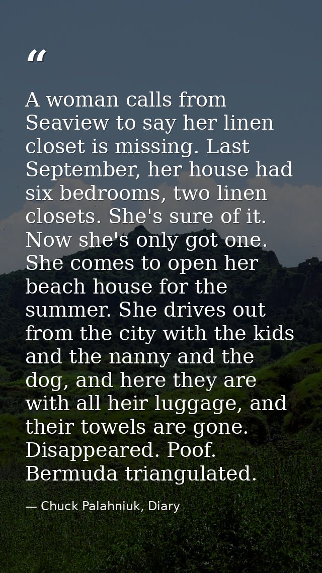 A woman calls from Seaview to say her linen closet is missing. Last September, her house had six bedrooms, two linen clo — Chuck Palahniuk, Diary