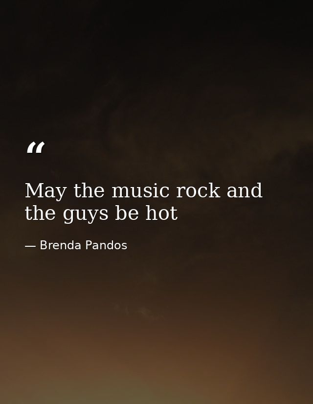 May the music rock and the guys be hot — Brenda Pandos