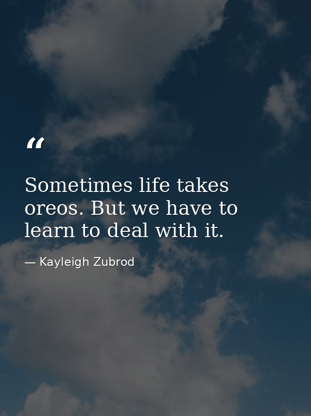 Sometimes life takes oreos. But we have to learn to deal with it. — Kayleigh Zubrod