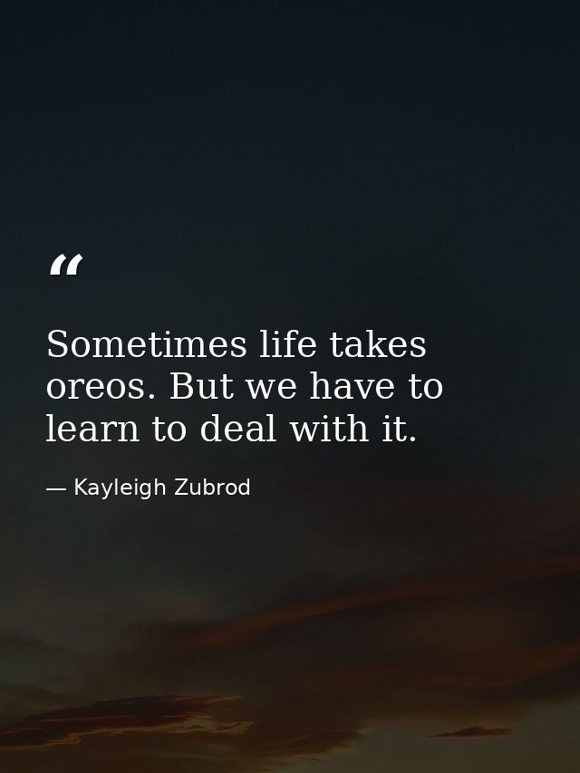 Sometimes life takes oreos. But we have to learn to deal with it. — Kayleigh Zubrod
