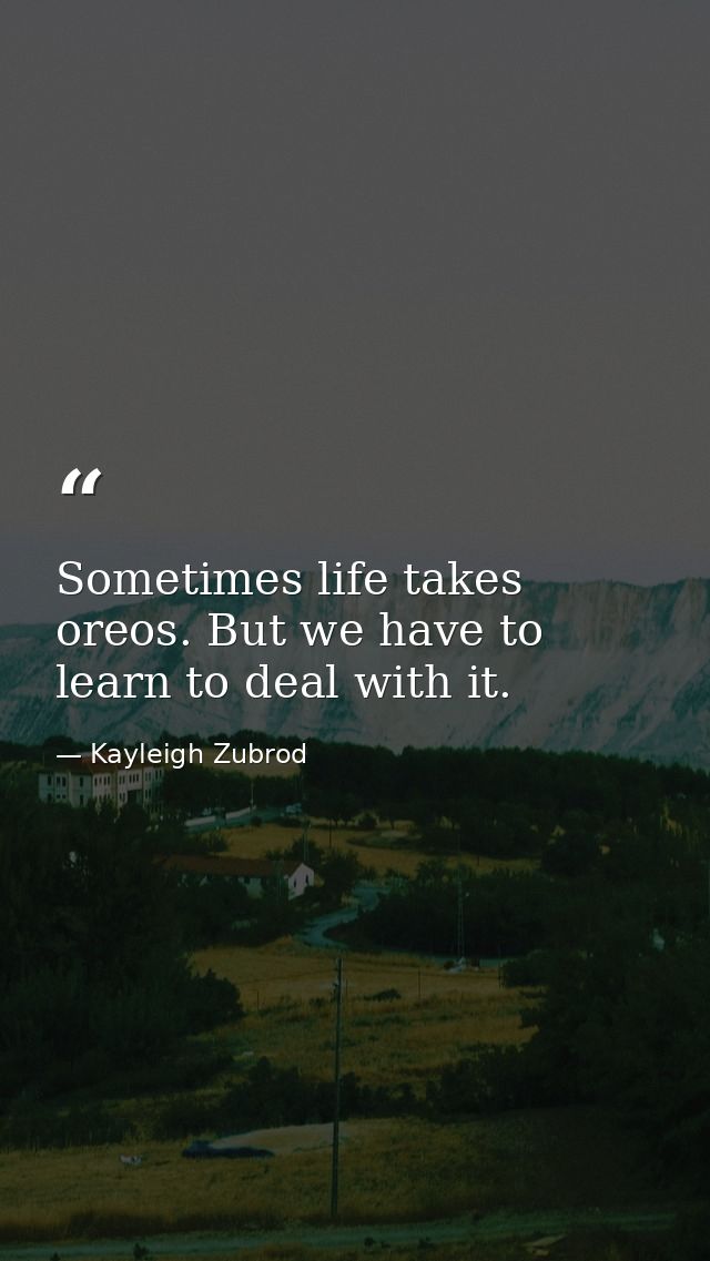 Sometimes life takes oreos. But we have to learn to deal with it. — Kayleigh Zubrod