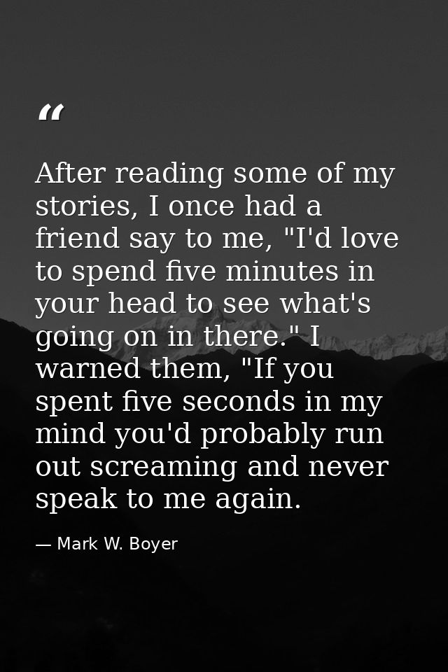 After reading some of my stories, I once had a friend say to me, "I'd love to spend five minutes in your head to see wha — Mark W. Boyer