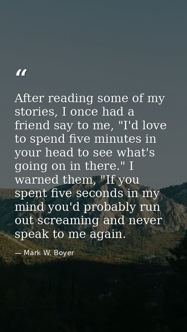 After reading some of my stories, I once had a friend say to me, "I'd love to spend five minutes in your head to see wha — Mark W. Boyer