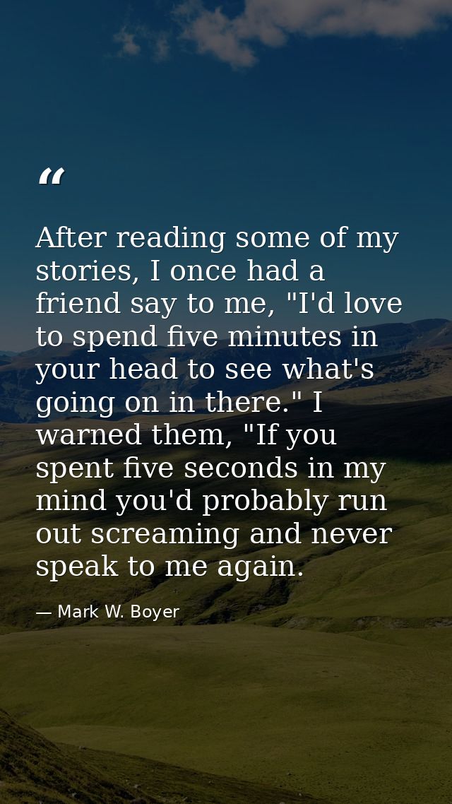 After reading some of my stories, I once had a friend say to me, "I'd love to spend five minutes in your head to see wha — Mark W. Boyer