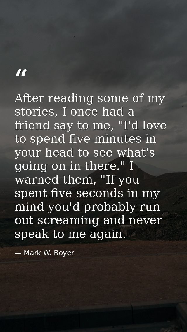 After reading some of my stories, I once had a friend say to me, "I'd love to spend five minutes in your head to see wha — Mark W. Boyer