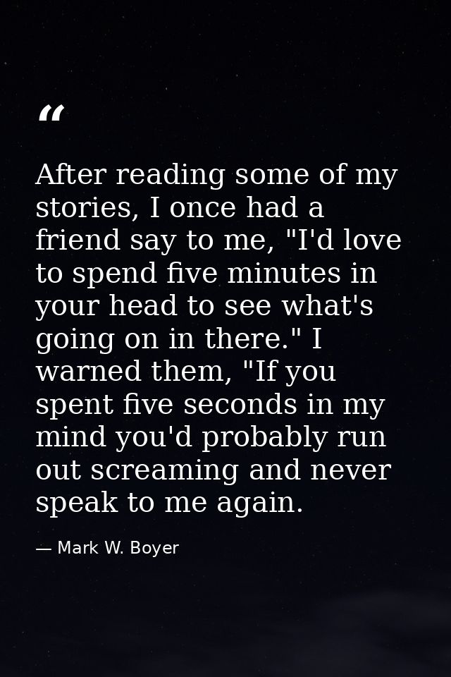 After reading some of my stories, I once had a friend say to me, "I'd love to spend five minutes in your head to see wha — Mark W. Boyer