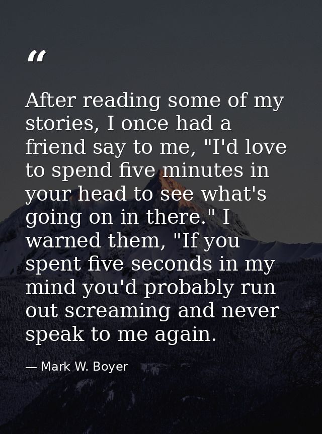 After reading some of my stories, I once had a friend say to me, "I'd love to spend five minutes in your head to see wha — Mark W. Boyer