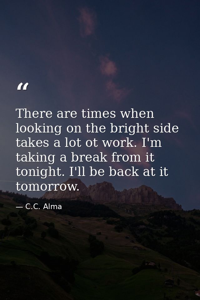 There are times when looking on the bright side takes a lot ot work. I'm taking a break from it tonight. I'll be back at — C.C. Alma